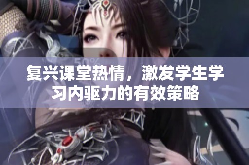 复兴课堂热情，激发学生学习内驱力的有效策略