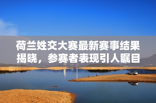荷兰姓交大赛最新赛事结果揭晓，参赛者表现引人瞩目