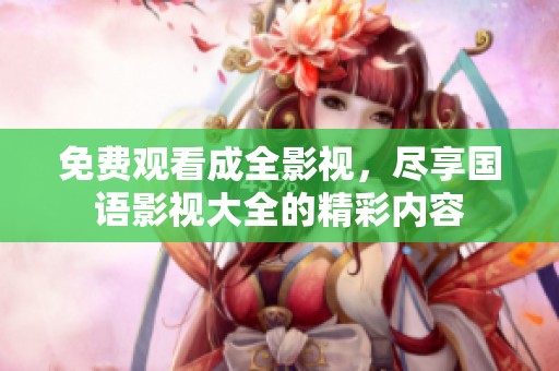 免费观看成全影视，尽享国语影视大全的精彩内容