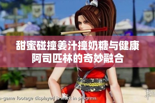 甜蜜碰撞姜汁撞奶糖与健康阿司匹林的奇妙融合