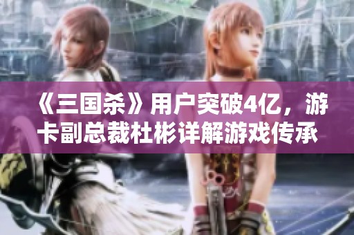 《三国杀》用户突破4亿，游卡副总裁杜彬详解游戏传承新篇章