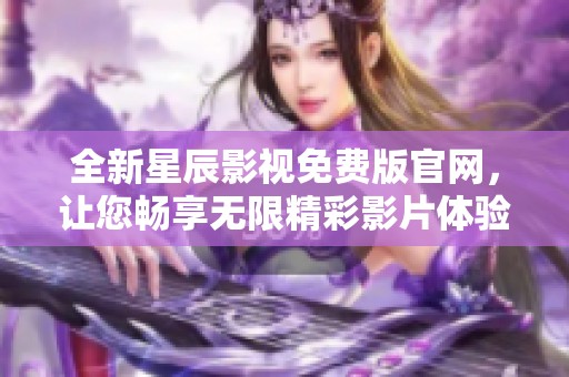 全新星辰影视免费版官网，让您畅享无限精彩影片体验