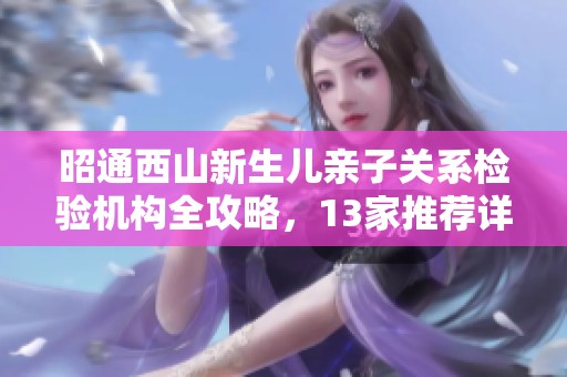 昭通西山新生儿亲子关系检验机构全攻略，13家推荐详解
