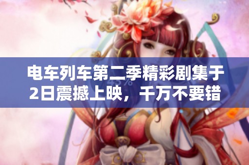 电车列车第二季精彩剧集于2日震撼上映，千万不要错过！