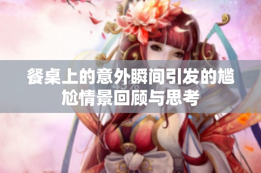餐桌上的意外瞬间引发的尴尬情景回顾与思考