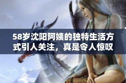 58岁沈阳阿姨的独特生活方式引人关注，真是令人惊叹！