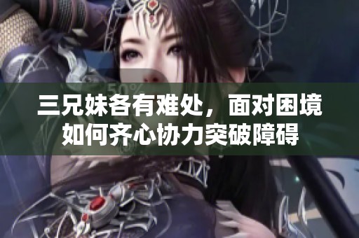 三兄妹各有难处，面对困境如何齐心协力突破障碍