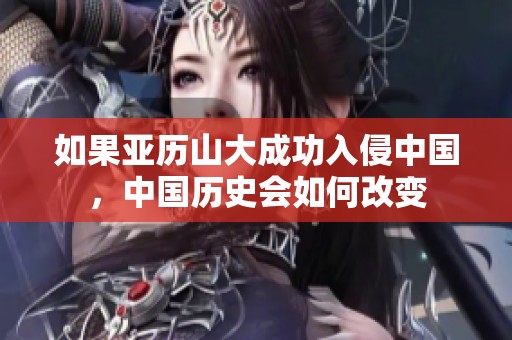 如果亚历山大成功入侵中国，中国历史会如何改变