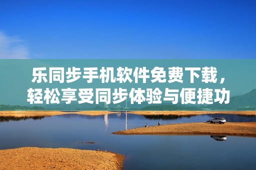 乐同步手机软件免费下载，轻松享受同步体验与便捷功能