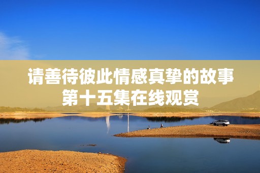 请善待彼此情感真挚的故事第十五集在线观赏