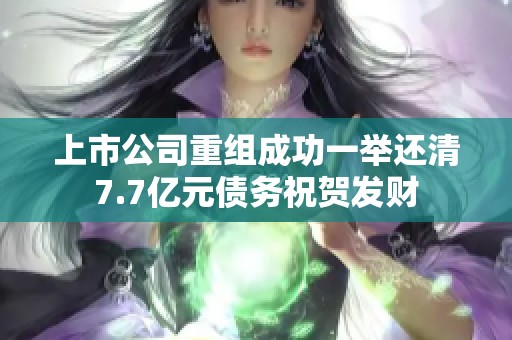 上市公司重组成功一举还清7.7亿元债务祝贺发财