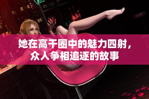 她在高干圈中的魅力四射，众人争相追逐的故事