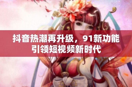 抖音热潮再升级，91新功能引领短视频新时代