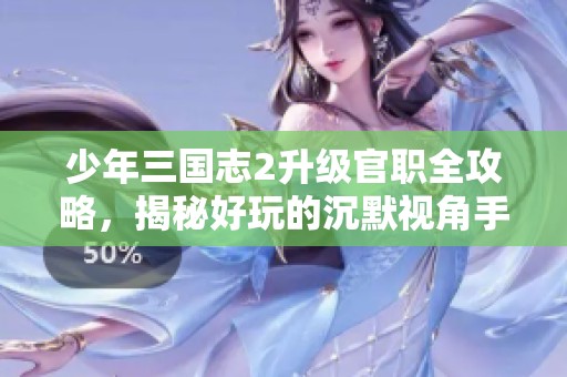 少年三国志2升级官职全攻略，揭秘好玩的沉默视角手游魅力