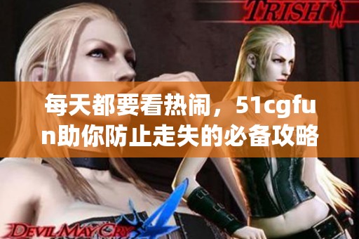 每天都要看热闹，51cgfun助你防止走失的必备攻略