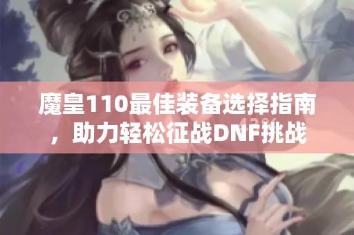 魔皇110最佳装备选择指南，助力轻松征战DNF挑战