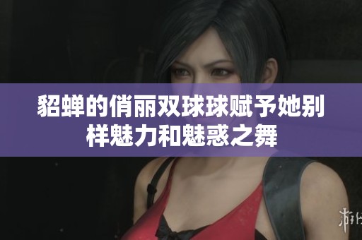 貂蝉的俏丽双球球赋予她别样魅力和魅惑之舞