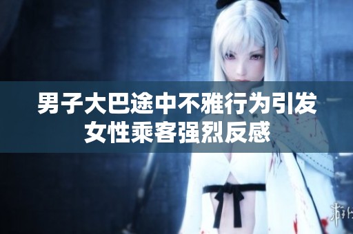 男子大巴途中不雅行为引发女性乘客强烈反感