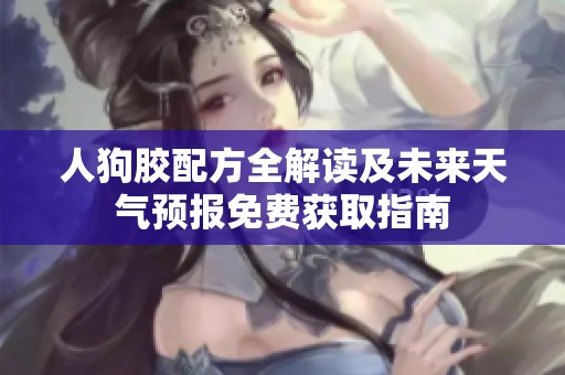人狗胶配方全解读及未来天气预报免费获取指南