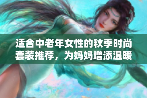 适合中老年女性的秋季时尚套装推荐，为妈妈增添温暖与魅力