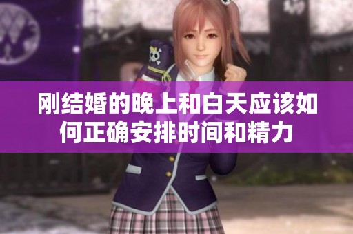 刚结婚的晚上和白天应该如何正确安排时间和精力
