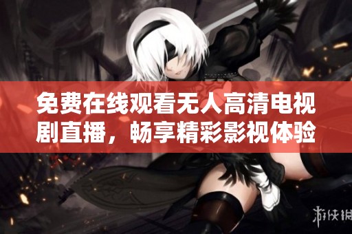 免费在线观看无人高清电视剧直播，畅享精彩影视体验