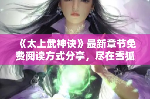 《太上武神诀》最新章节免费阅读方式分享，尽在雪狐小说网