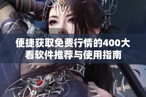 便捷获取免费行情的400大看软件推荐与使用指南