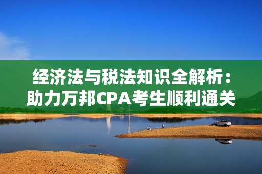 经济法与税法知识全解析：助力万邦CPA考生顺利通关