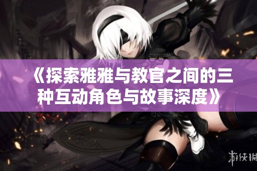 《探索雅雅与教官之间的三种互动角色与故事深度》