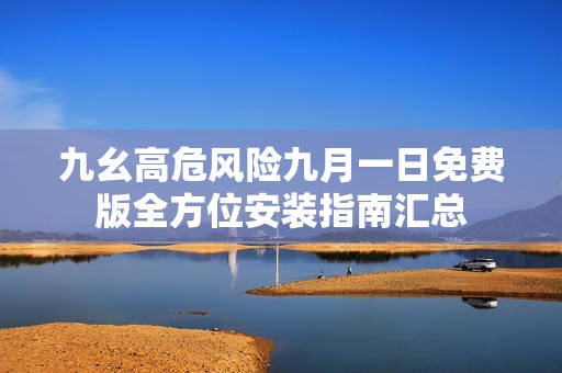 九幺高危风险九月一日免费版全方位安装指南汇总