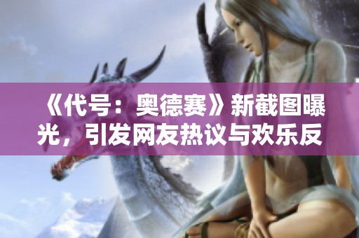 《代号：奥德赛》新截图曝光，引发网友热议与欢乐反应