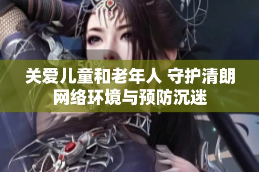 关爱儿童和老年人 守护清朗网络环境与预防沉迷