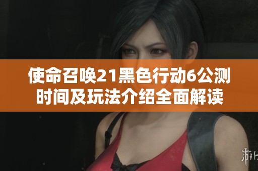 使命召唤21黑色行动6公测时间及玩法介绍全面解读