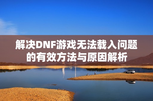 解决DNF游戏无法载入问题的有效方法与原因解析