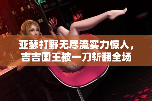 亚瑟打野无尽流实力惊人，吉吉国王被一刀斩翻全场