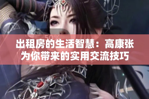 出租房的生活智慧：高康张为你带来的实用交流技巧