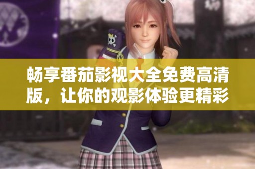畅享番茄影视大全免费高清版，让你的观影体验更精彩