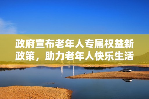 政府宣布老年人专属权益新政策，助力老年人快乐生活