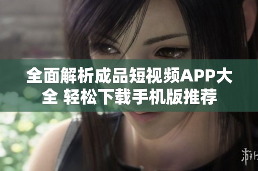 全面解析成品短视频APP大全 轻松下载手机版推荐