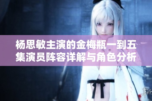 杨思敏主演的金梅瓶一到五集演员阵容详解与角色分析
