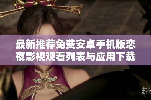 最新推荐免费安卓手机版恋夜影视观看列表与应用下载指南
