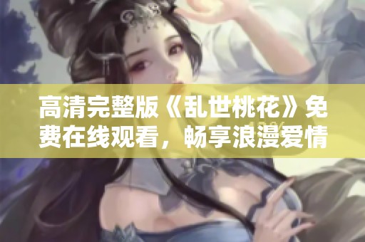 高清完整版《乱世桃花》免费在线观看，畅享浪漫爱情故事
