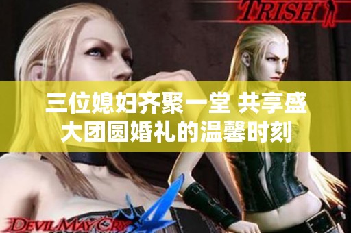 三位媳妇齐聚一堂 共享盛大团圆婚礼的温馨时刻