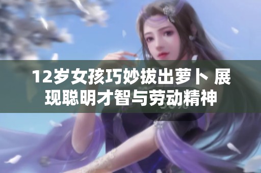 12岁女孩巧妙拔出萝卜 展现聪明才智与劳动精神