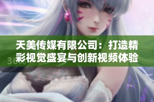 天美传媒有限公司：打造精彩视觉盛宴与创新视频体验