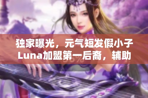 独家曝光，元气短发假小子Luna加盟第一后裔，辅助界新星崭露头角