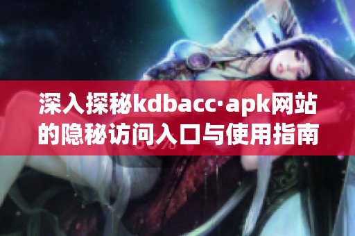 深入探秘kdbacc·apk网站的隐秘访问入口与使用指南