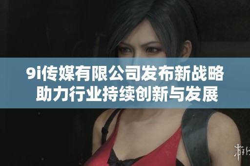 9i传媒有限公司发布新战略 助力行业持续创新与发展