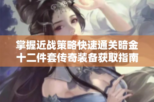 掌握近战策略快速通关暗金十二件套传奇装备获取指南